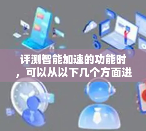评测智能加速的功能时，可以从以下几个方面进行深入分析