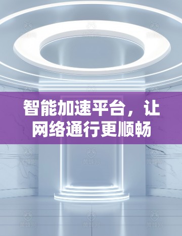 智能加速平台,让网络通行更顺畅 智能加速平台,让网络通行更顺畅