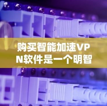 购买智能加速VPN软件是一个明智的投资,尤其是对于那些经常使用多设备或带宽紧张的用户来说。以下是一个综合考虑的步骤指南 购买智能加速VPN软件是一个明智的投资,尤其是对于那些经常使用多设备或带宽紧张的用户来说。以下是一个综合考虑的步骤指南