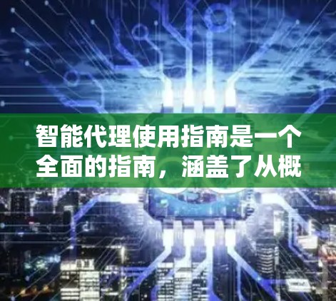 智能代理使用指南是一个全面的指南，涵盖了从概念到应用的各个方面。以下是对指南的详细总结和扩展