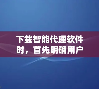 下载智能代理软件时，首先明确用户的需求和具体需求，然后选择合适的工具或工具组合。以下是一些推荐和考虑因素