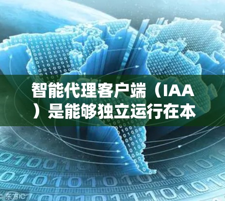 智能代理客户端（IAA）是能够独立运行在本地的智能系统，通过理解、推理、规划和执行任务的能力，结合网络连接，处理各种语言和数据，提供服务和交互。以下是对智能代理客户端的详细分析