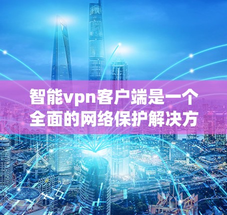 智能vpn客户端是一个全面的网络保护解决方案，旨在为用户提供全方位的网络防护服务。以下是购买智能vpn客户端的详细步骤和考虑因素