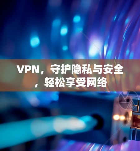VPN，守护隐私与安全，轻松享受网络
