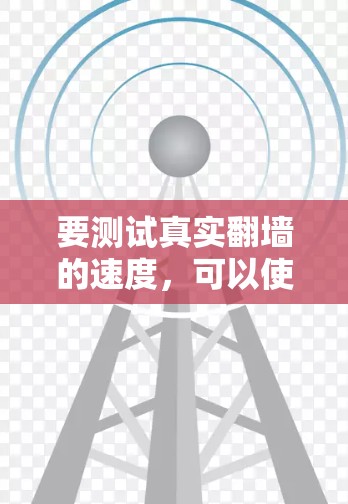 要测试真实翻墙的速度，可以使用简单的在线工具或浏览器进行实验。以下是一个简单的方法
