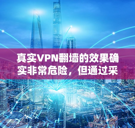 真实VPN翻墙的效果确实非常危险，但通过采取有效的措施和及时的应对，还是可以减少或避免这种情况的发生。以下是对真实VPN翻墙效果的详细分析