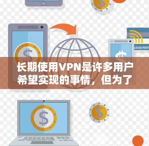 长期使用VPN是许多用户希望实现的事情，但为了确保VPN的稳定性和安全性，需要综合考虑多个因素。以下是一些长期使用VPN的推荐，以及一些关键注意事项