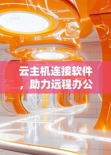 云主机连接软件,助力远程办公的智能解决方案 云主机连接软件,助力远程办公的智能解决方案