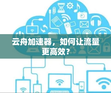 云舟加速器,如何让流量更高效? 云舟加速器,如何让流量更高效?