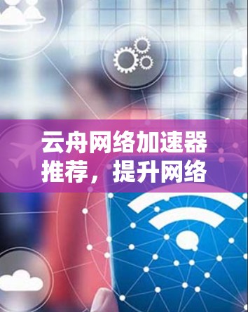 云舟网络加速器推荐,提升网络速度的高效选择 云舟网络加速器推荐,提升网络速度的高效选择