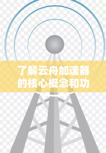 了解云舟加速器的核心概念和功能对于高效利用云舟平台至关重要。以下是针对云舟加速器的详细分析