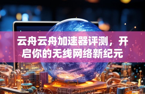 云舟云舟加速器评测，开启你的无线网络新纪元