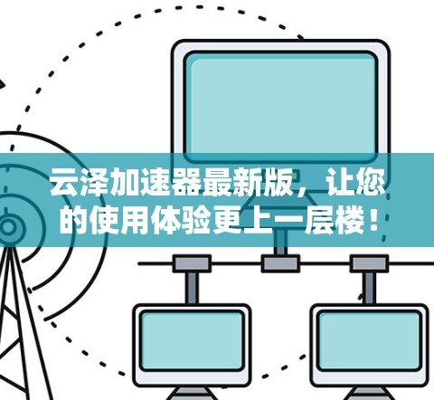云泽加速器最新版,让您的使用体验更上一层楼! 云泽加速器最新版,让您的使用体验更上一层楼!