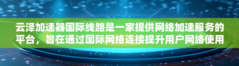 云泽加速器国际线路是一家提供网络加速服务的平台,旨在通过国际网络连接提升用户网络使用效率。以下是对该服务的详细分析 云泽加速器国际线路是一家提供网络加速服务的平台,旨在通过国际网络连接提升用户网络使用效率。以下是对该服务的详细分析