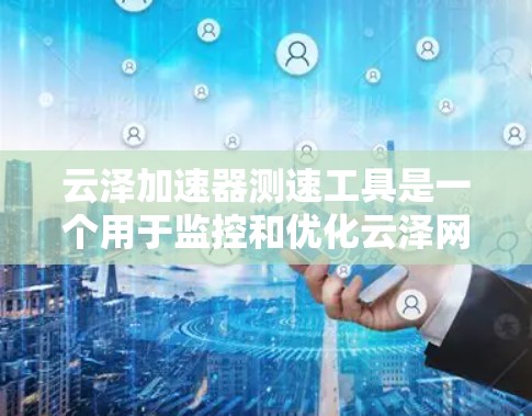 云泽加速器测速工具是一个用于监控和优化云泽网络加速器性能的工具。以下是其主要功能、使用方法、优缺点以及注意事项的详细信息