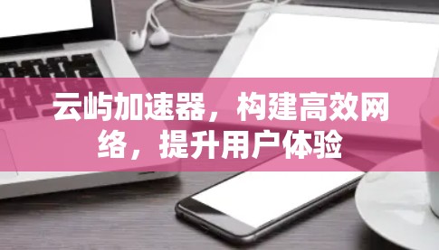 云屿加速器,构建高效网络,提升用户体验 云屿加速器,构建高效网络,提升用户体验