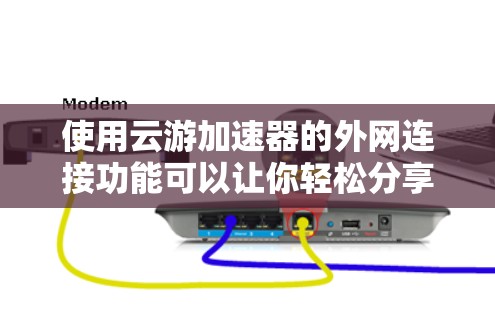 使用云游加速器的外网连接功能可以让你轻松分享照片和视频到外网，无需额外上传。以下是一个详细且结构化的步骤指南