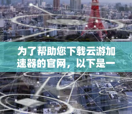 为了帮助您下载云游加速器的官网，以下是一些步骤和注意事项