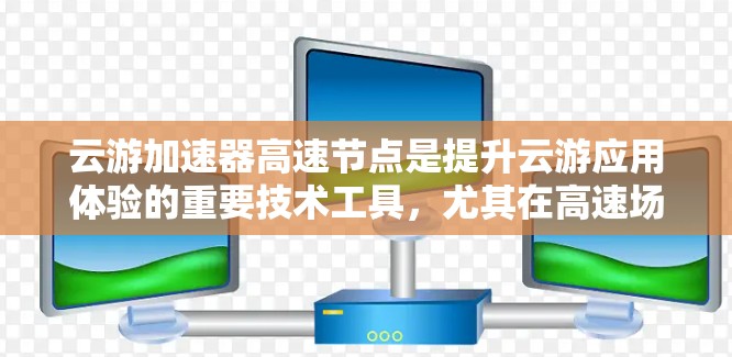 云游加速器高速节点是提升云游应用体验的重要技术工具，尤其在高速场景中发挥关键作用。以下是对高速节点的详细分析