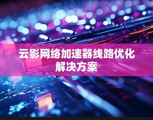 云影网络加速器线路优化解决方案