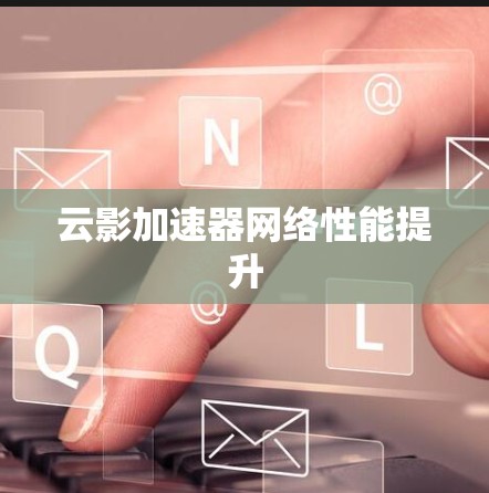 云影加速器网络性能提升 云影加速器网络性能提升