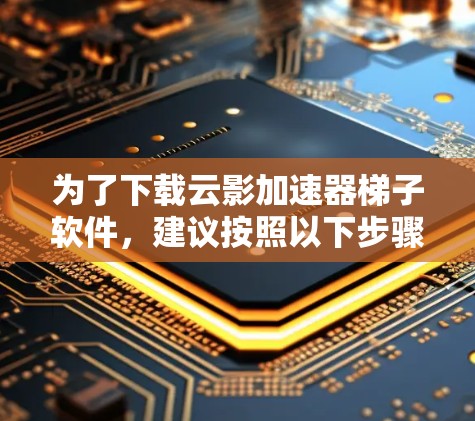 为了下载云影加速器梯子软件，建议按照以下步骤操作