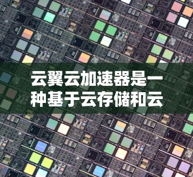 云翼云加速器是一种基于云存储和云服务的加速工具，用于加速文件下载、上传和访问。高速节点是云翼云加速器的一个重要功能，通过配置加速节点的参数，可以进一步提升下载和上传的加载速度