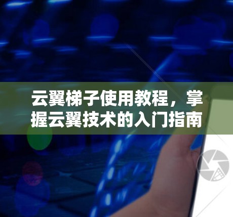 云翼梯子使用教程,掌握云翼技术的入门指南 云翼梯子使用教程,掌握云翼技术的入门指南