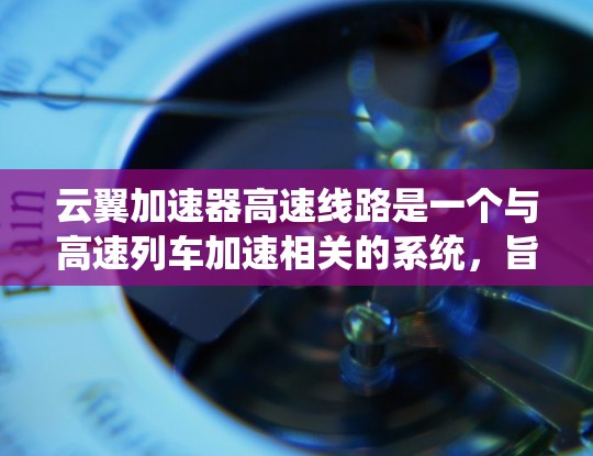 云翼加速器高速线路是一个与高速列车加速相关的系统，旨在提高列车在高速运行中的效率和能耗。以下是对该系统的详细分析
