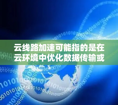 云线路加速可能指的是在云环境中优化数据传输或网络架构，以提升整体效率和速度。以下是一些与云线路加速相关的知识和建议