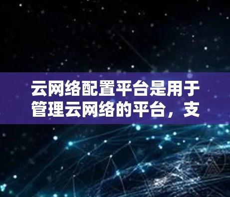 云网络配置平台是用于管理云网络的平台，支持部署和管理云服务。以下是对该平台的详细介绍