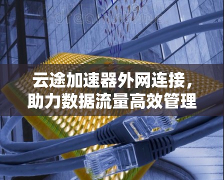 云途加速器外网连接，助力数据流量高效管理