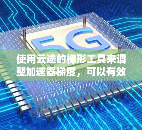 使用云途的梯形工具来调整加速器梯度，可以有效地优化系统资源。以下是详细的步骤指南