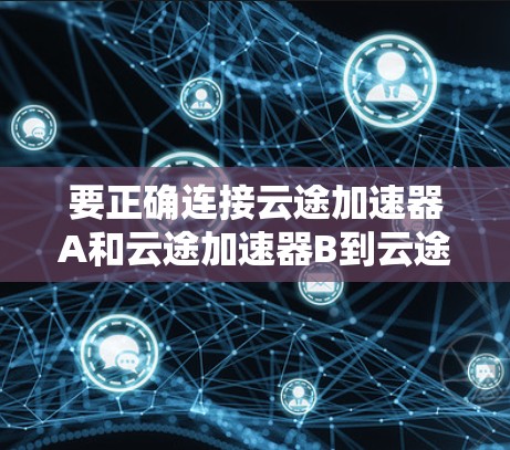 要正确连接云途加速器A和云途加速器B到云途云版,您可以按照以下步骤操作 要正确连接云途加速器A和云途加速器B到云途云版,您可以按照以下步骤操作