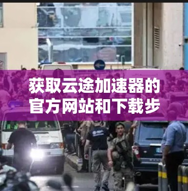 获取云途加速器的官方网站和下载步骤如下 获取云途加速器的官方网站和下载步骤如下