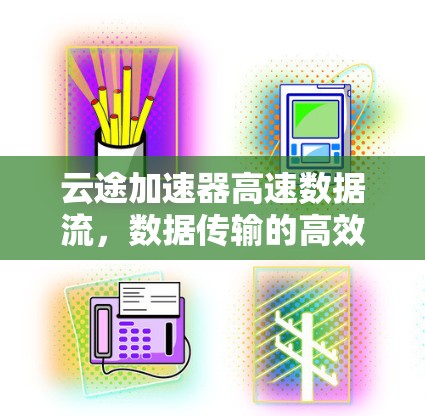 云途加速器高速数据流，数据传输的高效保障