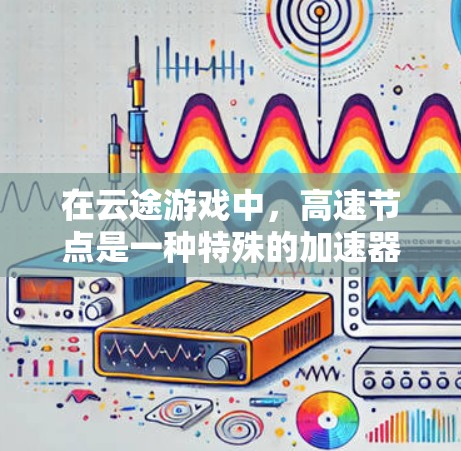 在云途游戏中,高速节点是一种特殊的加速器,专为特定移动方式和战斗场景优化设计,以提升玩家的移动和战斗速度。以下是关于高速节点的详细信息 在云途游戏中,高速节点是一种特殊的加速器,专为特定移动方式和战斗场景优化设计,以提升玩家的移动和战斗速度。以下是关于高速节点的详细信息
