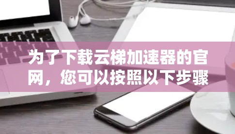 为了下载云梯加速器的官网，您可以按照以下步骤操作