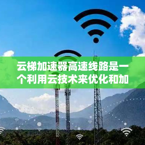 云梯加速器高速线路是一个利用云技术来优化和加速高速公路、铁路和航空交通系统的设备。以下是对该技术的详细分析 云梯加速器高速线路是一个利用云技术来优化和加速高速公路、铁路和航空交通系统的设备。以下是对该技术的详细分析