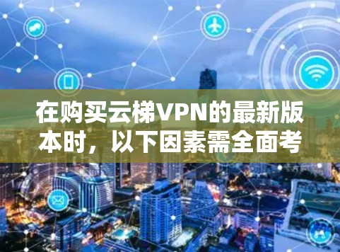 在购买云梯VPN的最新版本时，以下因素需全面考虑