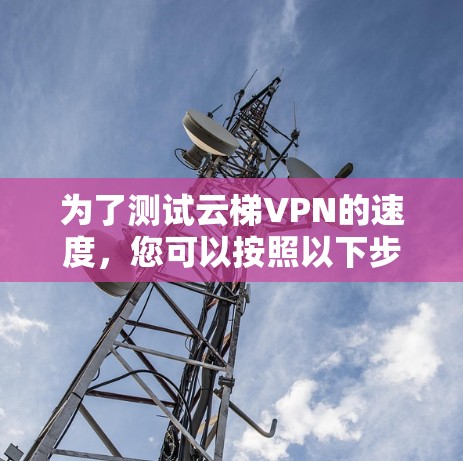 为了测试云梯VPN的速度，您可以按照以下步骤进行