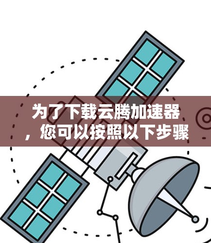 为了下载云腾加速器，您可以按照以下步骤操作