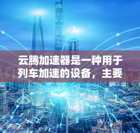 云腾加速器是一种用于列车加速的设备，主要功能是提高列车的速度。以下是对云腾加速器的详细介绍