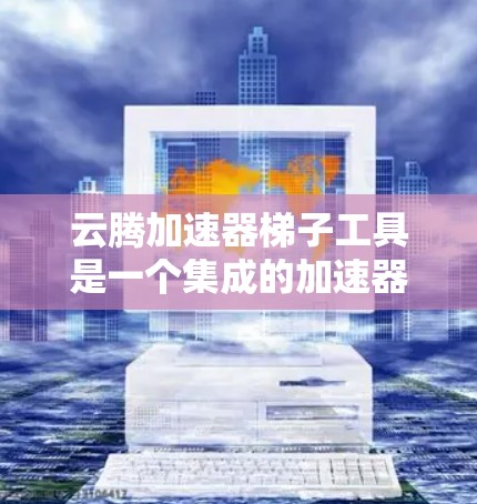 云腾加速器梯子工具是一个集成的加速器平台，旨在为用户提供快速文件上传和下载的能力。以下是对该工具的详细分析