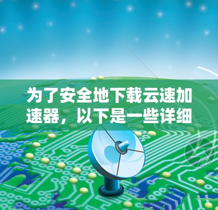 为了安全地下载云速加速器,以下是一些详细的步骤 为了安全地下载云速加速器,以下是一些详细的步骤