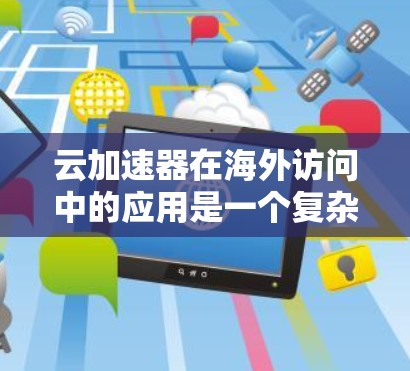 云加速器在海外访问中的应用是一个复杂且多变的领域，涉及多个方面。以下是对该领域的一些总结和建议
