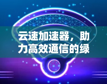 云速加速器，助力高效通信的绿色解决方案