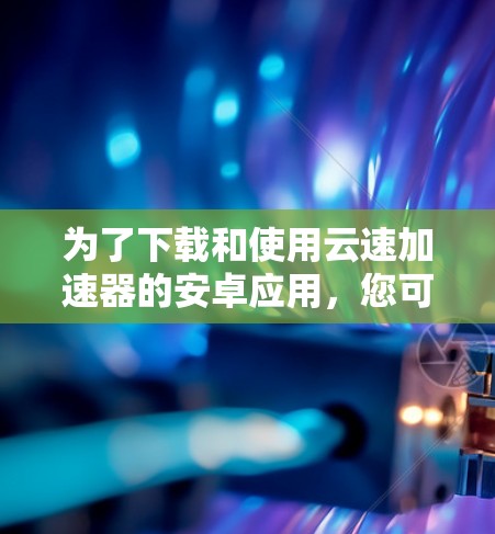 为了下载和使用云速加速器的安卓应用，您可以按照以下步骤进行操作