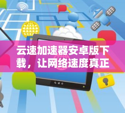 云速加速器安卓版下载，让网络速度真正提升你的生产力