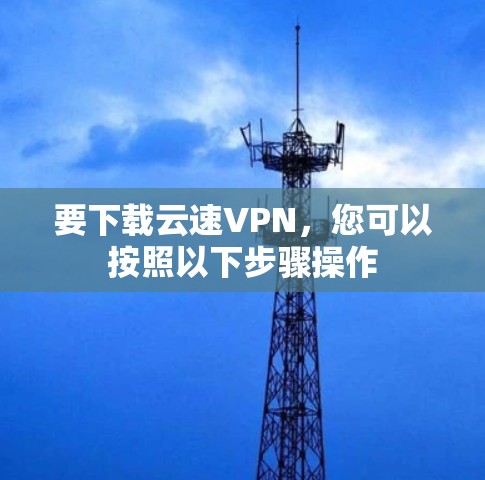 要下载云速VPN,您可以按照以下步骤操作 要下载云速VPN,您可以按照以下步骤操作